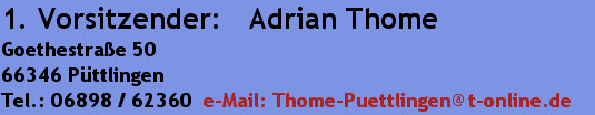 1. Vorsitzender:   Adrian ThomeGoethestraße 5066346 PüttlingenTel.: 06898 / 62360  e-Mail: Tho...